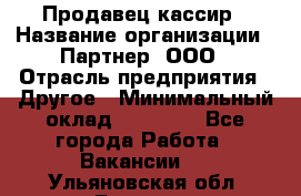 Продавец-кассир › Название организации ­ Партнер, ООО › Отрасль предприятия ­ Другое › Минимальный оклад ­ 46 000 - Все города Работа » Вакансии   . Ульяновская обл.,Барыш г.